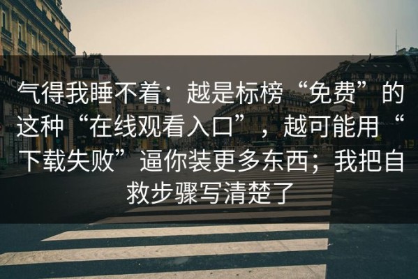 气得我睡不着：越是标榜“免费”的这种“在线观看入口”，越可能用“下载失败”逼你装更多东西；我把自救步骤写清楚了