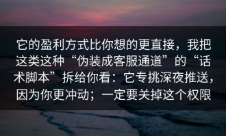 它的盈利方式比你想的更直接，我把这类这种“伪装成客服通道”的“话术脚本”拆给你看：它专挑深夜推送，因为你更冲动；一定要关掉这个权限