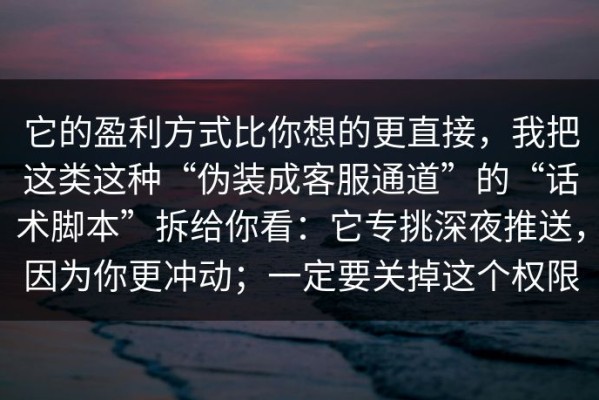 它的盈利方式比你想的更直接，我把这类这种“伪装成客服通道”的“话术脚本”拆给你看：它专挑深夜推送，因为你更冲动；一定要关掉这个权限