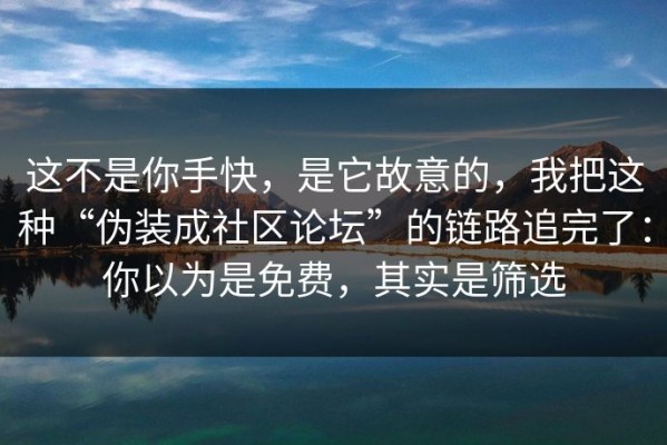 这不是你手快，是它故意的，我把这种“伪装成社区论坛”的链路追完了：你以为是免费，其实是筛选