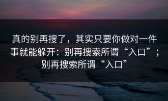 真的别再搜了，其实只要你做对一件事就能躲开：别再搜索所谓“入口”；别再搜索所谓“入口”