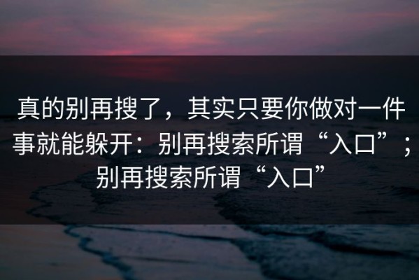 真的别再搜了，其实只要你做对一件事就能躲开：别再搜索所谓“入口”；别再搜索所谓“入口”