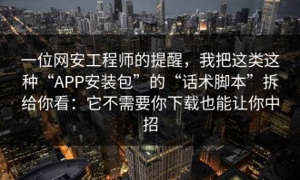 一位网安工程师的提醒，我把这类这种“APP安装包”的“话术脚本”拆给你看：它不需要你下载也能让你中招