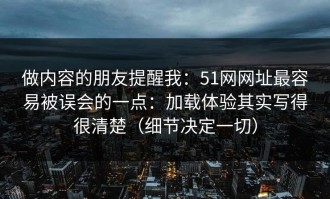 做内容的朋友提醒我：51网网址最容易被误会的一点：加载体验其实写得很清楚（细节决定一切）
