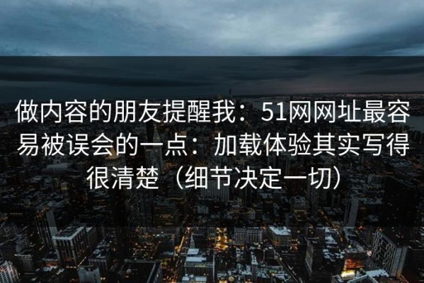 做内容的朋友提醒我：51网网址最容易被误会的一点：加载体验其实写得很清楚（细节决定一切）