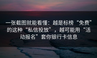 一张截图就能看懂：越是标榜“免费”的这种“私信投放”，越可能用“活动报名”套你银行卡信息