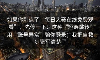 如果你刚点了“每日大赛在线免费观看”，先停一下：这种“短链跳转”用“账号异常”骗你登录；我把自救步骤写清楚了