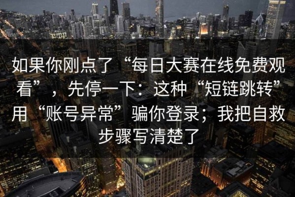 如果你刚点了“每日大赛在线免费观看”，先停一下：这种“短链跳转”用“账号异常”骗你登录；我把自救步骤写清楚了
