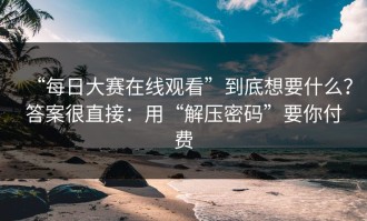 “每日大赛在线观看”到底想要什么？答案很直接：用“解压密码”要你付费