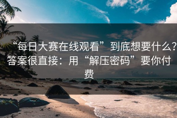 “每日大赛在线观看”到底想要什么？答案很直接：用“解压密码”要你付费