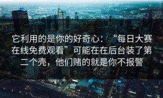 它利用的是你的好奇心：“每日大赛在线免费观看”可能在在后台装了第二个壳，他们赌的就是你不报警