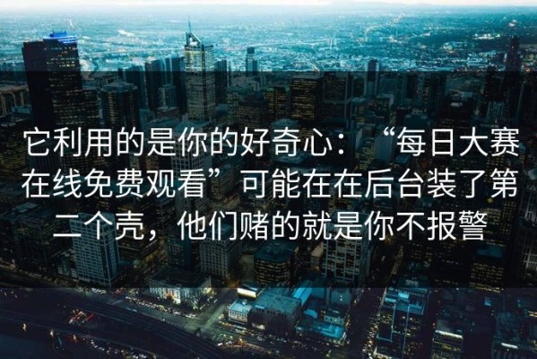 它利用的是你的好奇心：“每日大赛在线免费观看”可能在在后台装了第二个壳，他们赌的就是你不报警