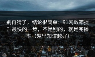 别再猜了，结论很简单：91网效率提升最快的一步，不是别的，就是完播率（越早知道越好）