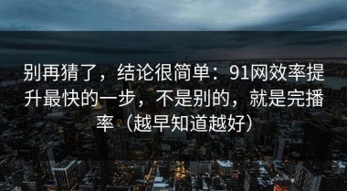 别再猜了，结论很简单：91网效率提升最快的一步，不是别的，就是完播率（越早知道越好）