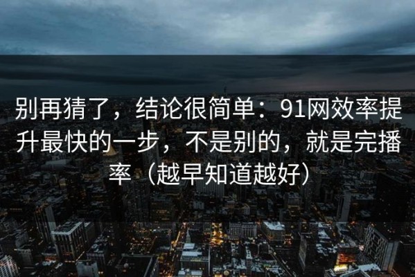 别再猜了，结论很简单：91网效率提升最快的一步，不是别的，就是完播率（越早知道越好）