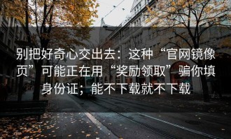 别把好奇心交出去：这种“官网镜像页”可能正在用“奖励领取”骗你填身份证；能不下载就不下载