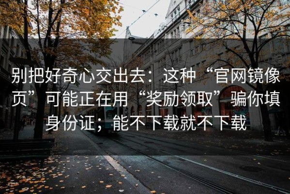 别把好奇心交出去：这种“官网镜像页”可能正在用“奖励领取”骗你填身份证；能不下载就不下载