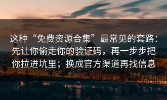 这种“免费资源合集”最常见的套路：先让你偷走你的验证码，再一步步把你拉进坑里；换成官方渠道再找信息