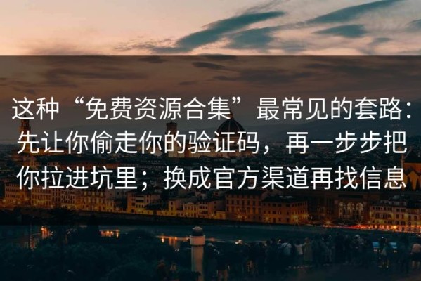 这种“免费资源合集”最常见的套路：先让你偷走你的验证码，再一步步把你拉进坑里；换成官方渠道再找信息