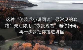 这种“伪装成小说阅读”最常见的套路：先让你用“恢复观看”逼你扫码，再一步步把你拉进坑里