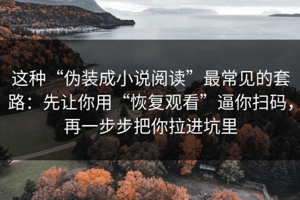 这种“伪装成小说阅读”最常见的套路：先让你用“恢复观看”逼你扫码，再一步步把你拉进坑里