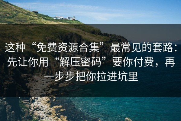这种“免费资源合集”最常见的套路：先让你用“解压密码”要你付费，再一步步把你拉进坑里