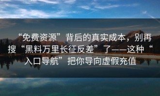 “免费资源”背后的真实成本，别再搜“黑料万里长征反差”了——这种“入口导航”把你导向虚假充值