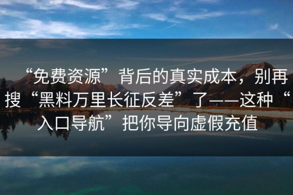 “免费资源”背后的真实成本，别再搜“黑料万里长征反差”了——这种“入口导航”把你导向虚假充值