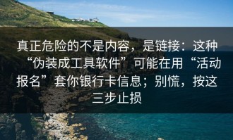 真正危险的不是内容，是链接：这种“伪装成工具软件”可能在用“活动报名”套你银行卡信息；别慌，按这三步止损