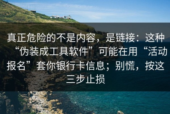 真正危险的不是内容，是链接：这种“伪装成工具软件”可能在用“活动报名”套你银行卡信息；别慌，按这三步止损