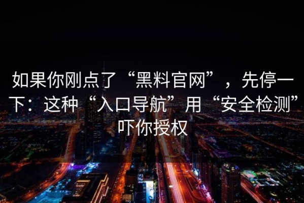 如果你刚点了“黑料官网”，先停一下：这种“入口导航”用“安全检测”吓你授权