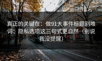 真正的关键在：做91大事件标题别堆词：隐私选项这三句式更自然（别说我没提醒）