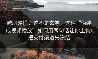 越刷越慌，这不是玄学：这种“伪装成视频播放”如何用两句话让你上钩；把支付渠道先冻结
