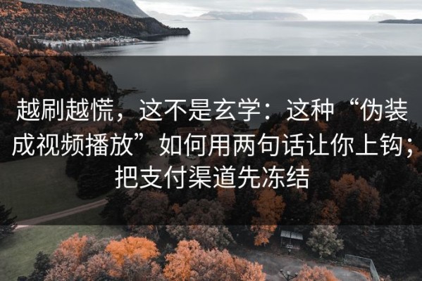 越刷越慌，这不是玄学：这种“伪装成视频播放”如何用两句话让你上钩；把支付渠道先冻结