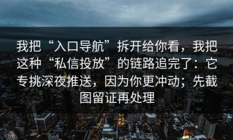 我把“入口导航”拆开给你看，我把这种“私信投放”的链路追完了：它专挑深夜推送，因为你更冲动；先截图留证再处理