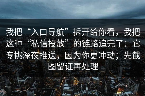 我把“入口导航”拆开给你看，我把这种“私信投放”的链路追完了：它专挑深夜推送，因为你更冲动；先截图留证再处理