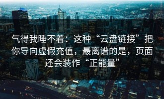 气得我睡不着：这种“云盘链接”把你导向虚假充值，最离谱的是，页面还会装作“正能量”