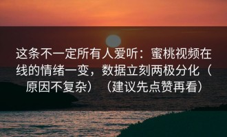 这条不一定所有人爱听：蜜桃视频在线的情绪一变，数据立刻两极分化（原因不复杂）（建议先点赞再看）