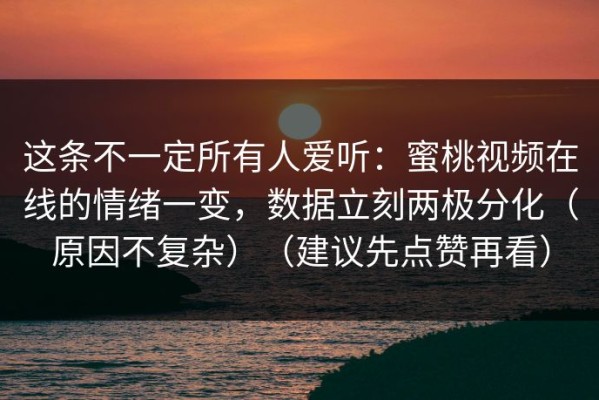 这条不一定所有人爱听：蜜桃视频在线的情绪一变，数据立刻两极分化（原因不复杂）（建议先点赞再看）