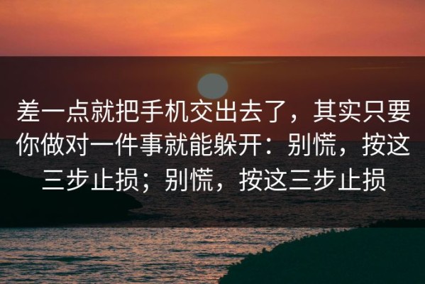 差一点就把手机交出去了，其实只要你做对一件事就能躲开：别慌，按这三步止损；别慌，按这三步止损