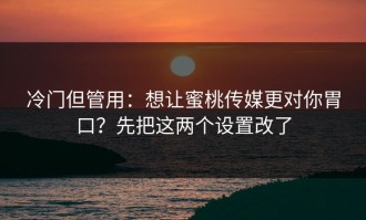 冷门但管用：想让蜜桃传媒更对你胃口？先把这两个设置改了