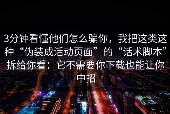 3分钟看懂他们怎么骗你，我把这类这种“伪装成活动页面”的“话术脚本”拆给你看：它不需要你下载也能让你中招
