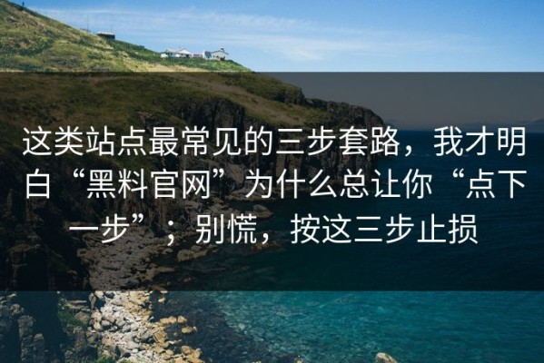 这类站点最常见的三步套路，我才明白“黑料官网”为什么总让你“点下一步”；别慌，按这三步止损