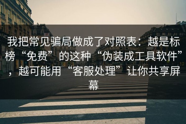我把常见骗局做成了对照表：越是标榜“免费”的这种“伪装成工具软件”，越可能用“客服处理”让你共享屏幕