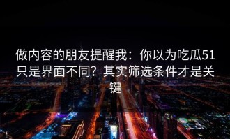 做内容的朋友提醒我：你以为吃瓜51只是界面不同？其实筛选条件才是关键
