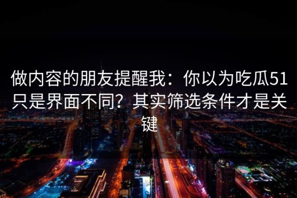做内容的朋友提醒我：你以为吃瓜51只是界面不同？其实筛选条件才是关键