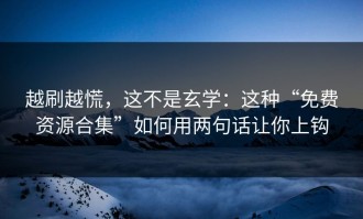越刷越慌，这不是玄学：这种“免费资源合集”如何用两句话让你上钩