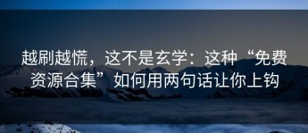 越刷越慌，这不是玄学：这种“免费资源合集”如何用两句话让你上钩