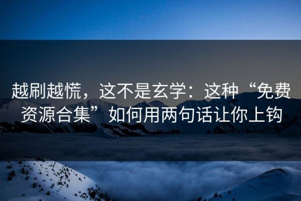 越刷越慌，这不是玄学：这种“免费资源合集”如何用两句话让你上钩