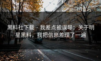 黑料社下载 · 我差点被误导：关于明星黑料，我把信息差理了一遍